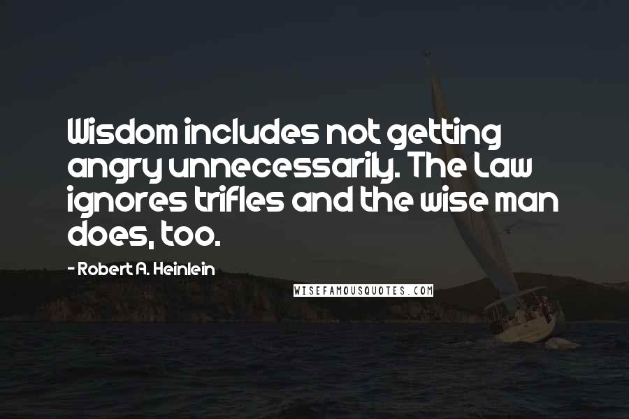 Robert A. Heinlein Quotes: Wisdom includes not getting angry unnecessarily. The Law ignores trifles and the wise man does, too.