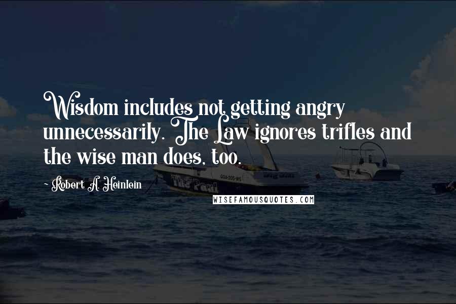 Robert A. Heinlein Quotes: Wisdom includes not getting angry unnecessarily. The Law ignores trifles and the wise man does, too.