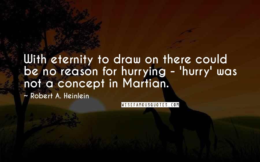 Robert A. Heinlein Quotes: With eternity to draw on there could be no reason for hurrying - 'hurry' was not a concept in Martian.