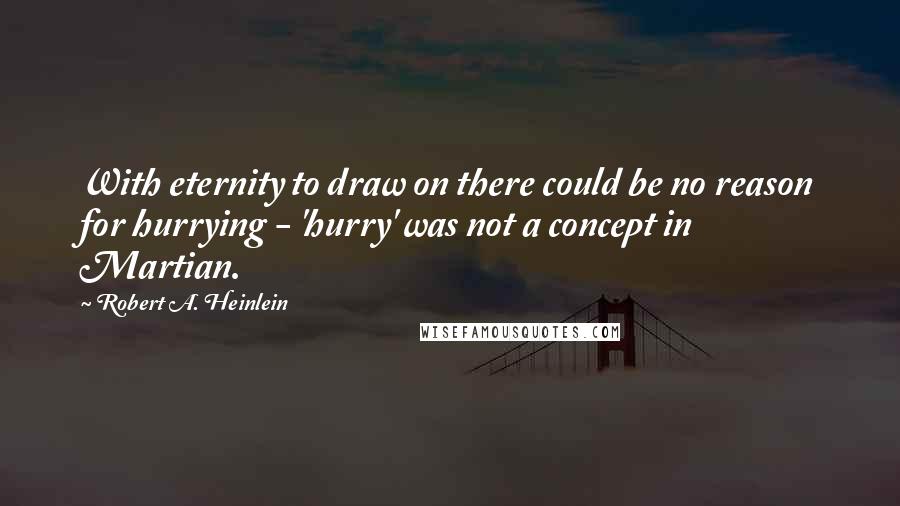 Robert A. Heinlein Quotes: With eternity to draw on there could be no reason for hurrying - 'hurry' was not a concept in Martian.