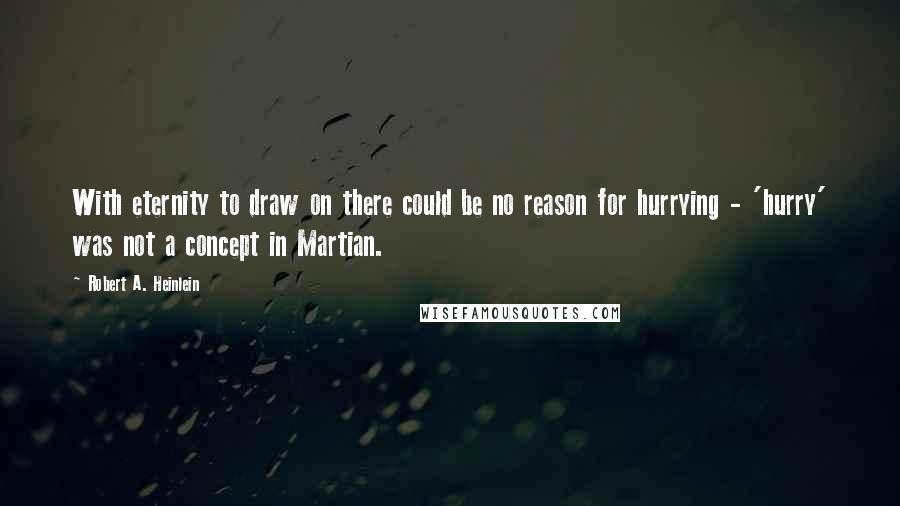 Robert A. Heinlein Quotes: With eternity to draw on there could be no reason for hurrying - 'hurry' was not a concept in Martian.
