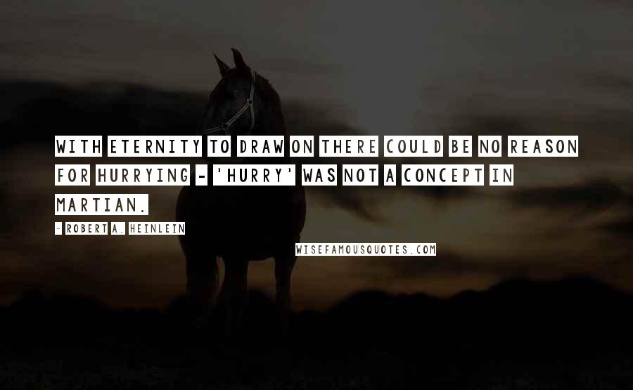 Robert A. Heinlein Quotes: With eternity to draw on there could be no reason for hurrying - 'hurry' was not a concept in Martian.