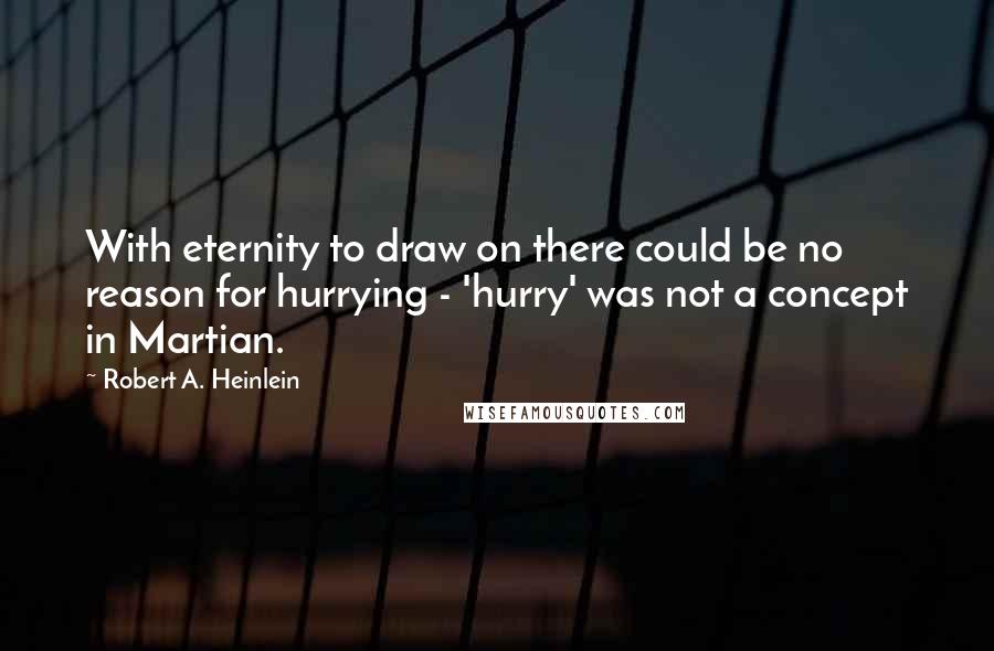 Robert A. Heinlein Quotes: With eternity to draw on there could be no reason for hurrying - 'hurry' was not a concept in Martian.