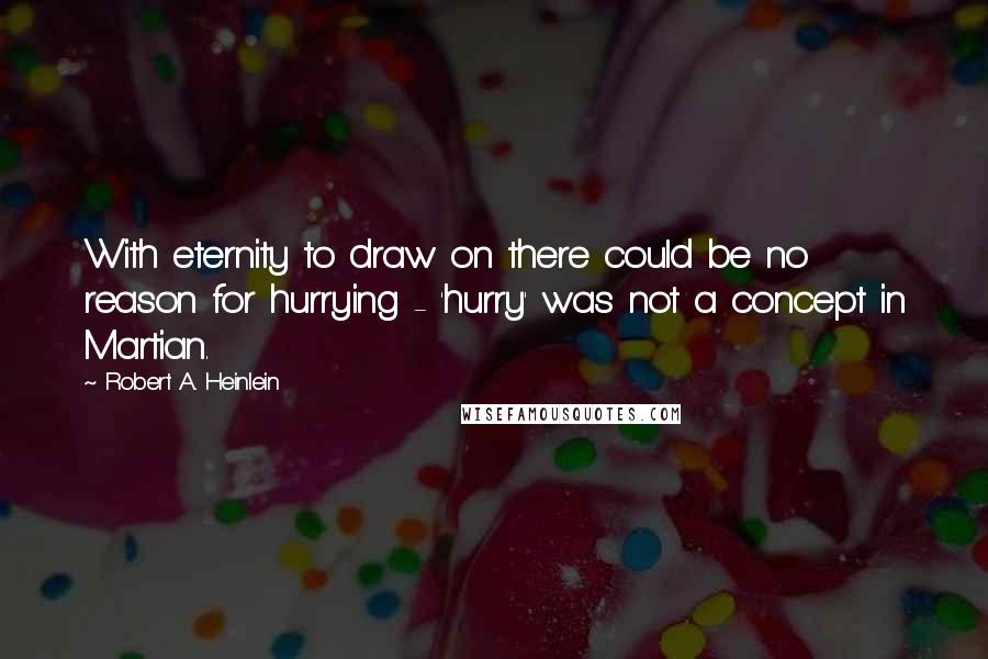 Robert A. Heinlein Quotes: With eternity to draw on there could be no reason for hurrying - 'hurry' was not a concept in Martian.