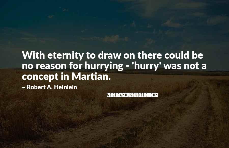 Robert A. Heinlein Quotes: With eternity to draw on there could be no reason for hurrying - 'hurry' was not a concept in Martian.
