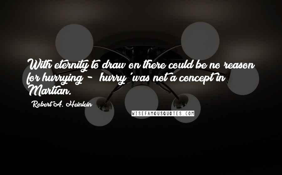 Robert A. Heinlein Quotes: With eternity to draw on there could be no reason for hurrying - 'hurry' was not a concept in Martian.