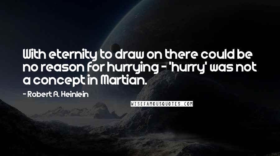 Robert A. Heinlein Quotes: With eternity to draw on there could be no reason for hurrying - 'hurry' was not a concept in Martian.