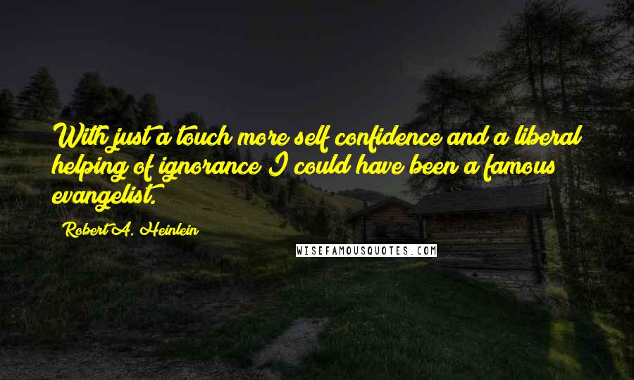 Robert A. Heinlein Quotes: With just a touch more self confidence and a liberal helping of ignorance I could have been a famous evangelist.