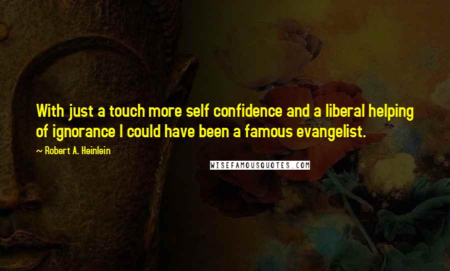 Robert A. Heinlein Quotes: With just a touch more self confidence and a liberal helping of ignorance I could have been a famous evangelist.