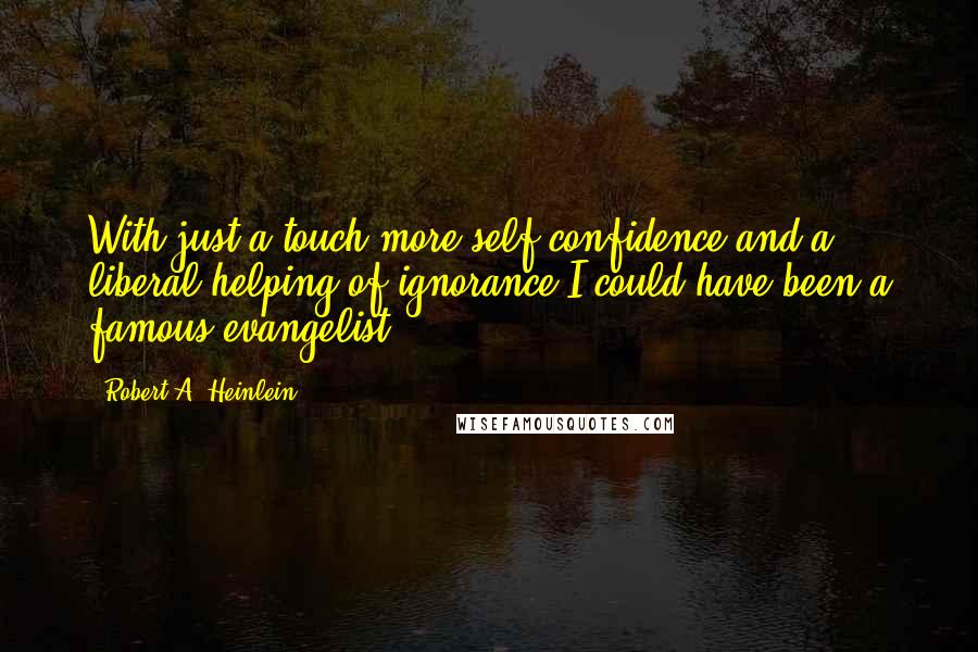 Robert A. Heinlein Quotes: With just a touch more self confidence and a liberal helping of ignorance I could have been a famous evangelist.
