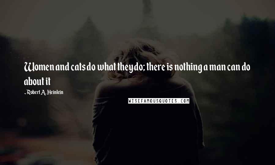 Robert A. Heinlein Quotes: Women and cats do what they do; there is nothing a man can do about it