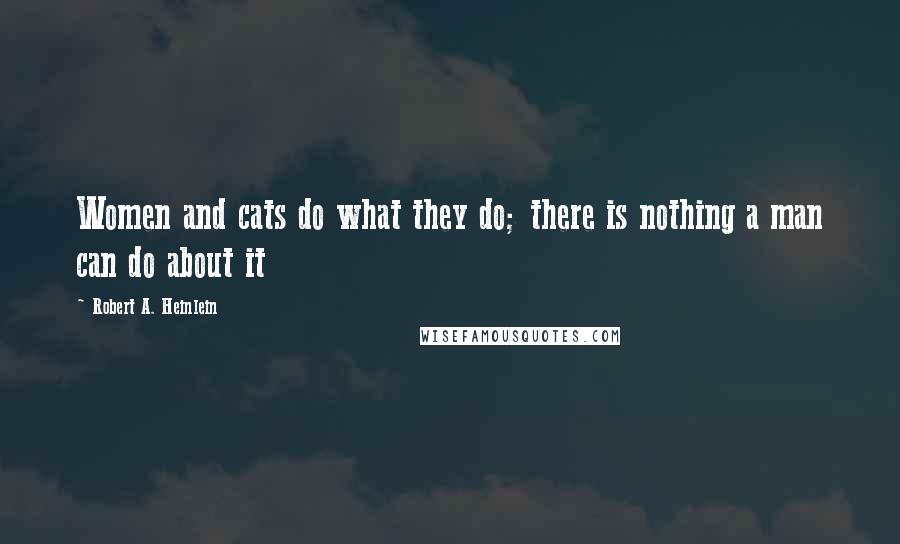 Robert A. Heinlein Quotes: Women and cats do what they do; there is nothing a man can do about it