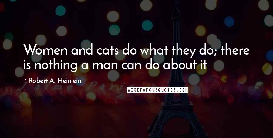 Robert A. Heinlein Quotes: Women and cats do what they do; there is nothing a man can do about it