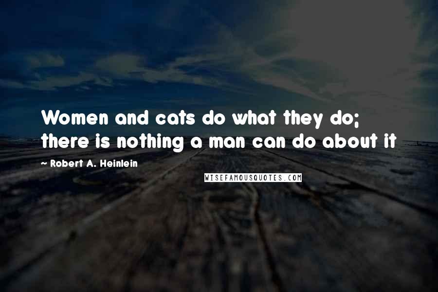 Robert A. Heinlein Quotes: Women and cats do what they do; there is nothing a man can do about it