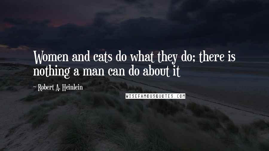 Robert A. Heinlein Quotes: Women and cats do what they do; there is nothing a man can do about it