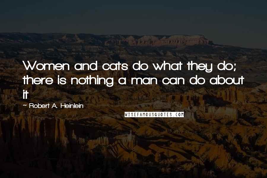 Robert A. Heinlein Quotes: Women and cats do what they do; there is nothing a man can do about it