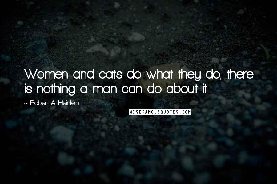 Robert A. Heinlein Quotes: Women and cats do what they do; there is nothing a man can do about it