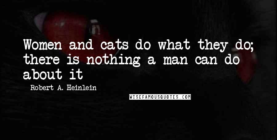 Robert A. Heinlein Quotes: Women and cats do what they do; there is nothing a man can do about it