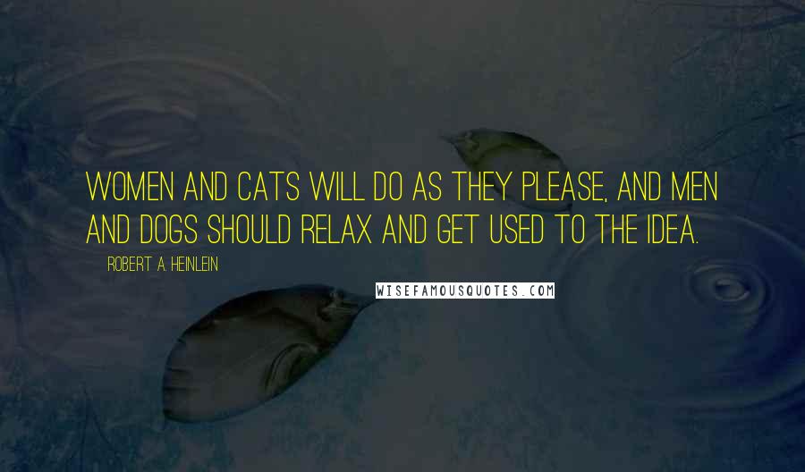 Robert A. Heinlein Quotes: Women and cats will do as they please, and men and dogs should relax and get used to the idea.