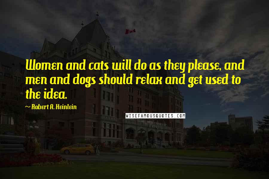 Robert A. Heinlein Quotes: Women and cats will do as they please, and men and dogs should relax and get used to the idea.