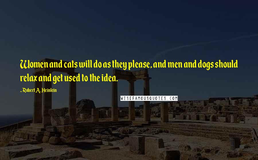 Robert A. Heinlein Quotes: Women and cats will do as they please, and men and dogs should relax and get used to the idea.