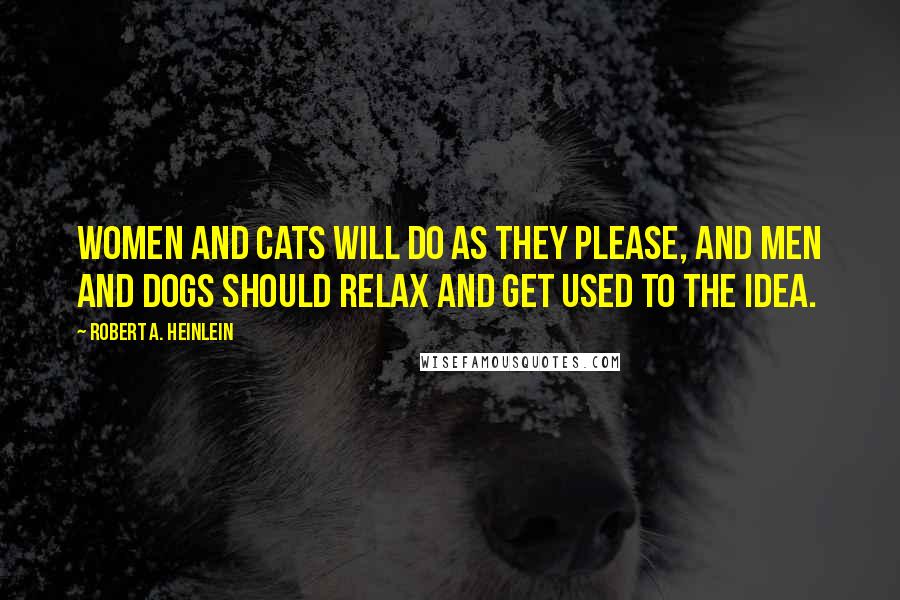 Robert A. Heinlein Quotes: Women and cats will do as they please, and men and dogs should relax and get used to the idea.