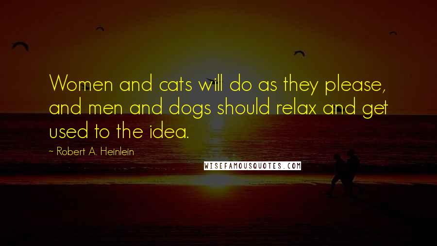 Robert A. Heinlein Quotes: Women and cats will do as they please, and men and dogs should relax and get used to the idea.
