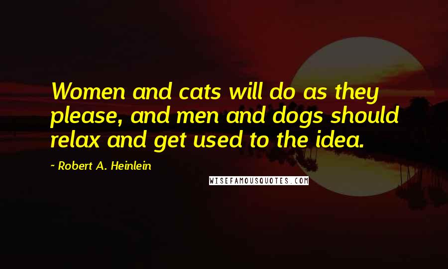 Robert A. Heinlein Quotes: Women and cats will do as they please, and men and dogs should relax and get used to the idea.