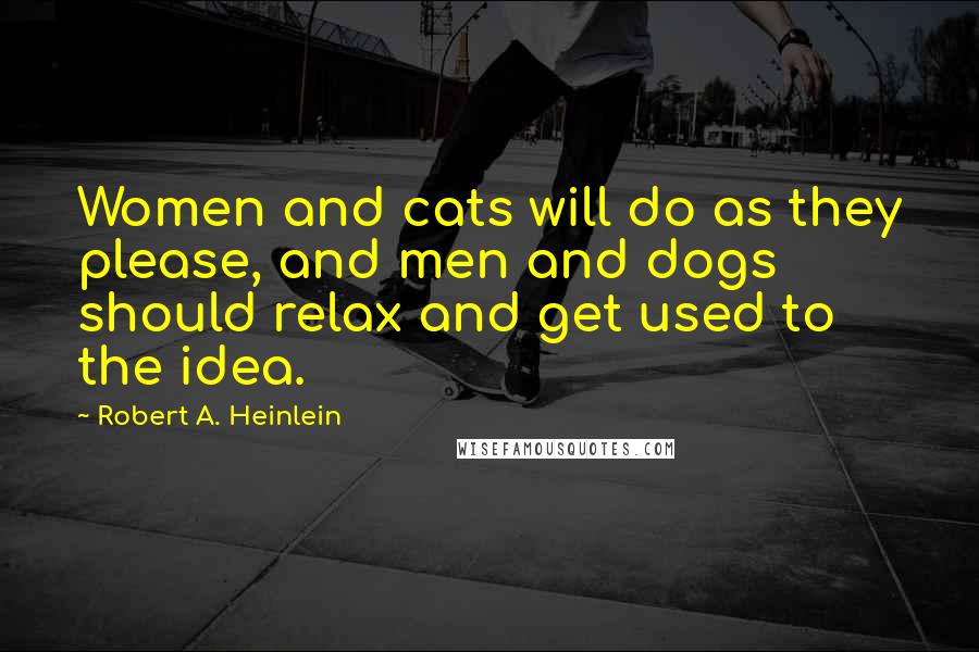 Robert A. Heinlein Quotes: Women and cats will do as they please, and men and dogs should relax and get used to the idea.