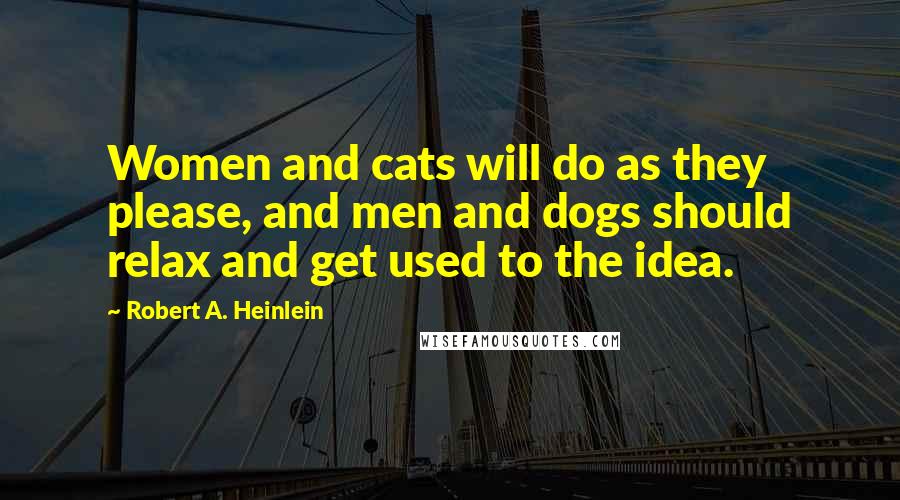 Robert A. Heinlein Quotes: Women and cats will do as they please, and men and dogs should relax and get used to the idea.