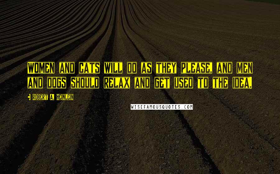 Robert A. Heinlein Quotes: Women and cats will do as they please, and men and dogs should relax and get used to the idea.