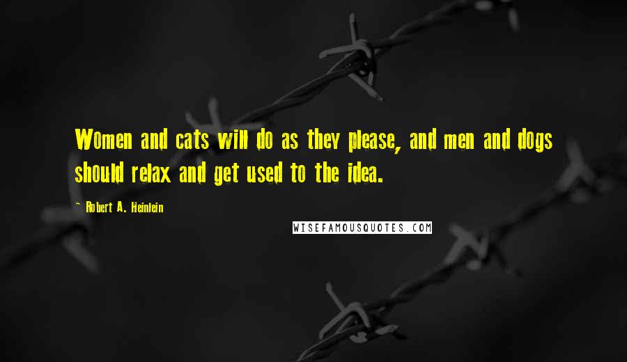 Robert A. Heinlein Quotes: Women and cats will do as they please, and men and dogs should relax and get used to the idea.