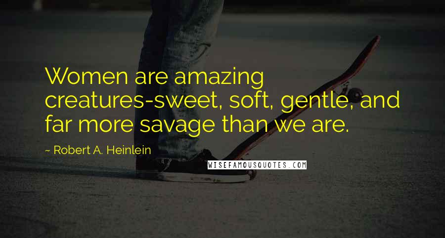 Robert A. Heinlein Quotes: Women are amazing creatures-sweet, soft, gentle, and far more savage than we are.