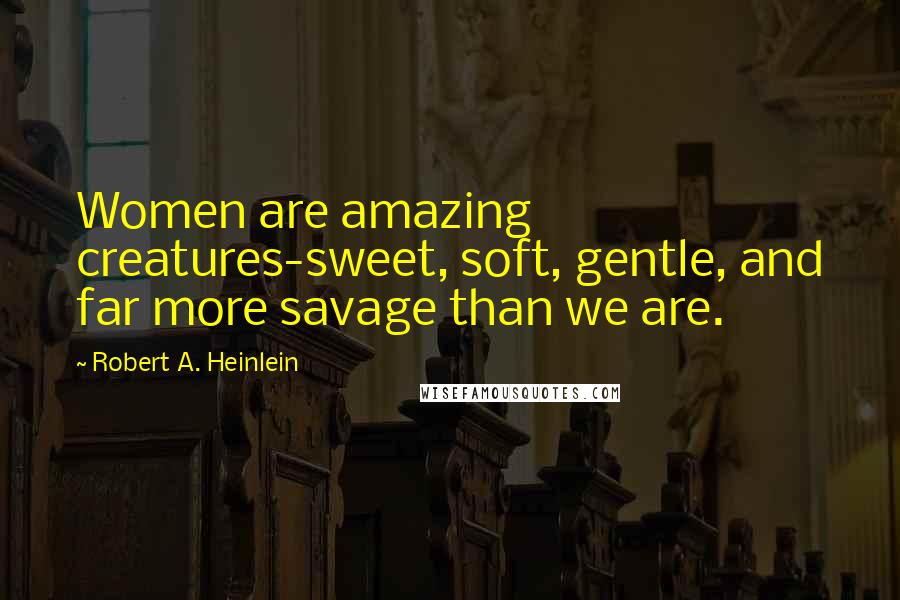 Robert A. Heinlein Quotes: Women are amazing creatures-sweet, soft, gentle, and far more savage than we are.