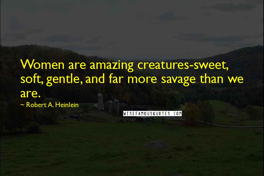 Robert A. Heinlein Quotes: Women are amazing creatures-sweet, soft, gentle, and far more savage than we are.