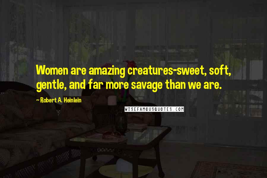 Robert A. Heinlein Quotes: Women are amazing creatures-sweet, soft, gentle, and far more savage than we are.