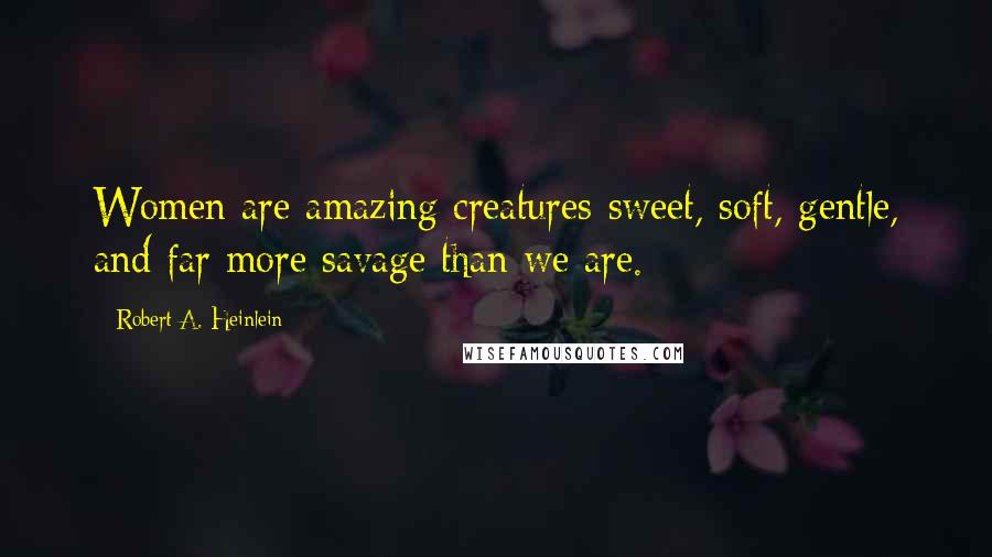 Robert A. Heinlein Quotes: Women are amazing creatures-sweet, soft, gentle, and far more savage than we are.