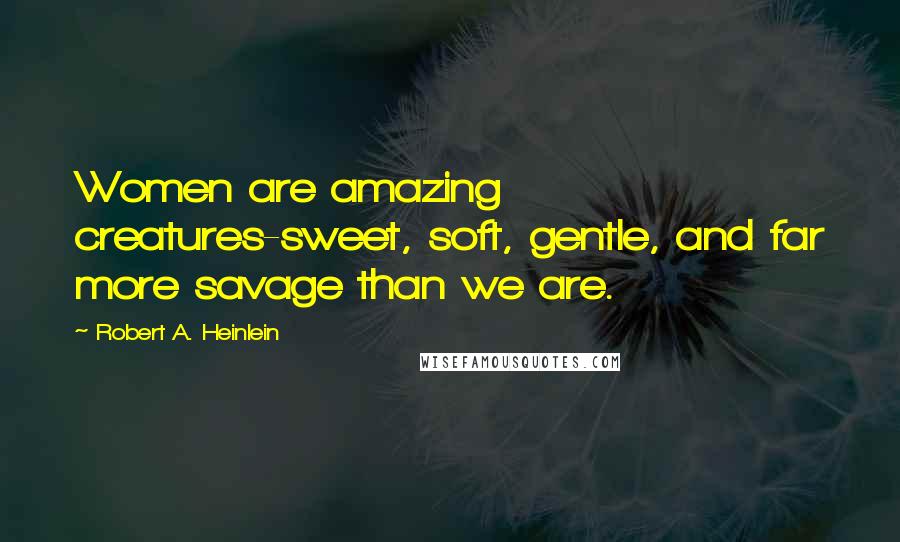 Robert A. Heinlein Quotes: Women are amazing creatures-sweet, soft, gentle, and far more savage than we are.