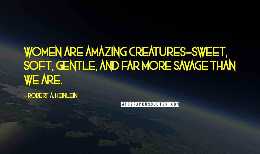 Robert A. Heinlein Quotes: Women are amazing creatures-sweet, soft, gentle, and far more savage than we are.