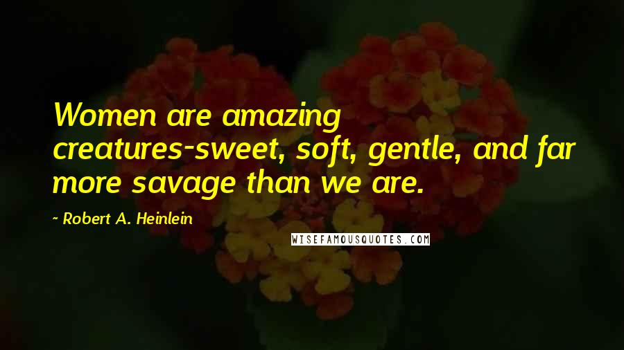 Robert A. Heinlein Quotes: Women are amazing creatures-sweet, soft, gentle, and far more savage than we are.