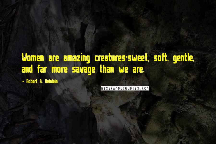 Robert A. Heinlein Quotes: Women are amazing creatures-sweet, soft, gentle, and far more savage than we are.