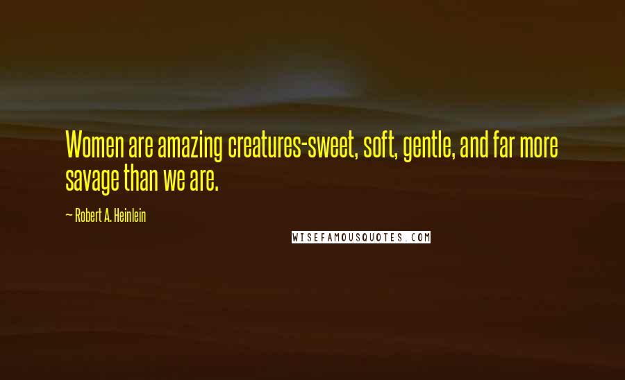 Robert A. Heinlein Quotes: Women are amazing creatures-sweet, soft, gentle, and far more savage than we are.