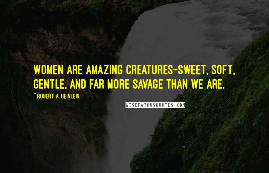 Robert A. Heinlein Quotes: Women are amazing creatures-sweet, soft, gentle, and far more savage than we are.