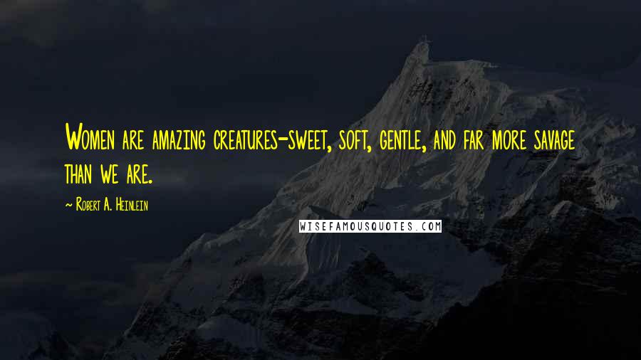 Robert A. Heinlein Quotes: Women are amazing creatures-sweet, soft, gentle, and far more savage than we are.