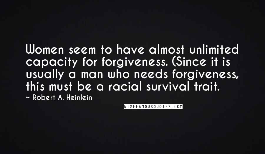 Robert A. Heinlein Quotes: Women seem to have almost unlimited capacity for forgiveness. (Since it is usually a man who needs forgiveness, this must be a racial survival trait.