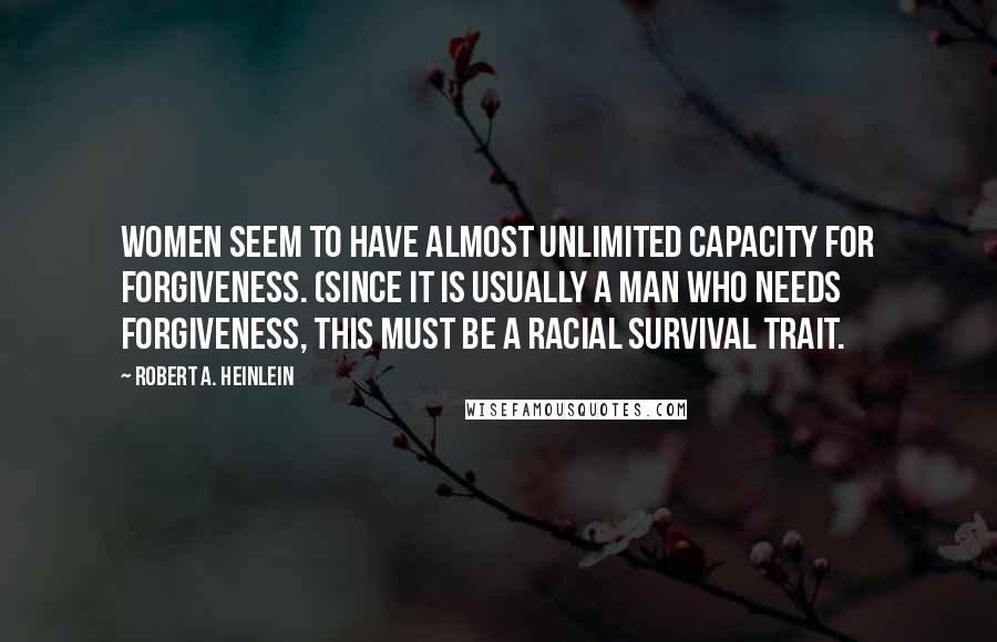 Robert A. Heinlein Quotes: Women seem to have almost unlimited capacity for forgiveness. (Since it is usually a man who needs forgiveness, this must be a racial survival trait.