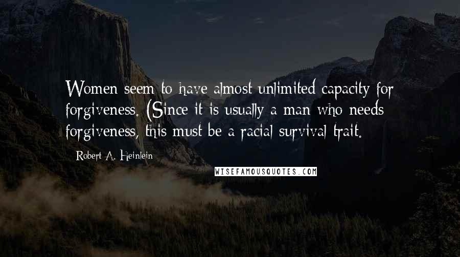 Robert A. Heinlein Quotes: Women seem to have almost unlimited capacity for forgiveness. (Since it is usually a man who needs forgiveness, this must be a racial survival trait.