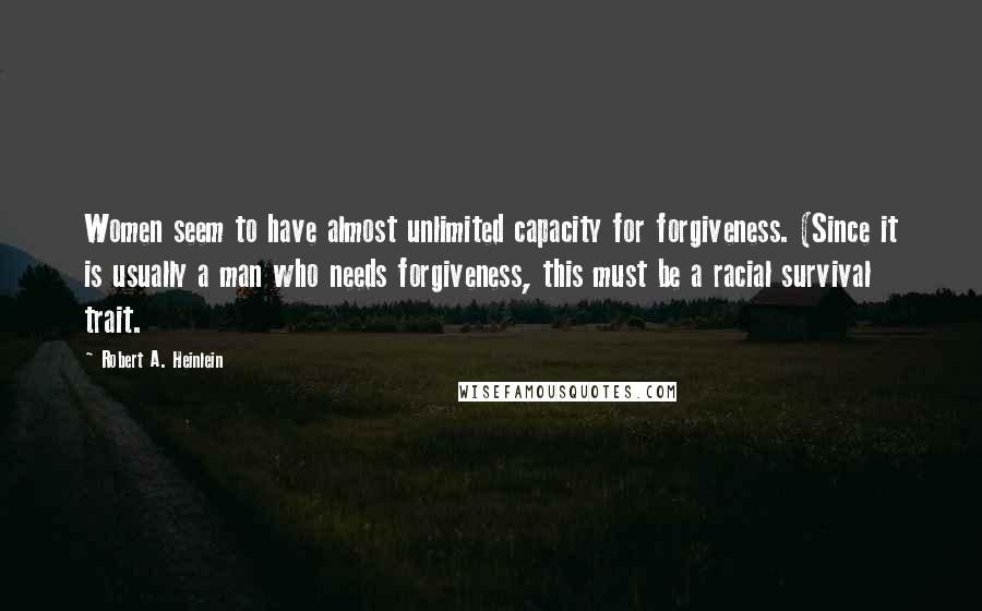 Robert A. Heinlein Quotes: Women seem to have almost unlimited capacity for forgiveness. (Since it is usually a man who needs forgiveness, this must be a racial survival trait.