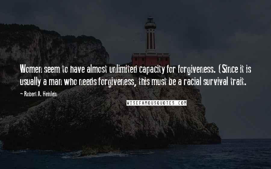 Robert A. Heinlein Quotes: Women seem to have almost unlimited capacity for forgiveness. (Since it is usually a man who needs forgiveness, this must be a racial survival trait.