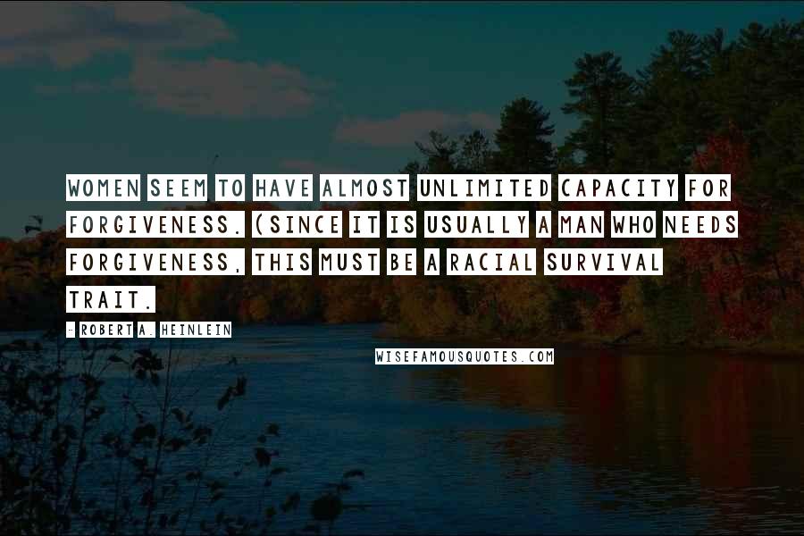 Robert A. Heinlein Quotes: Women seem to have almost unlimited capacity for forgiveness. (Since it is usually a man who needs forgiveness, this must be a racial survival trait.